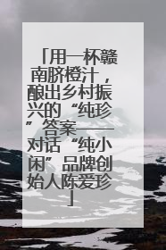用一杯赣南脐橙汁，酿出乡村振兴的“纯珍”答案——对话“纯小闲”品牌创始人陈爱珍