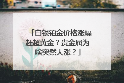 白银铂金价格涨幅赶超黄金？贵金属为啥突然大涨？