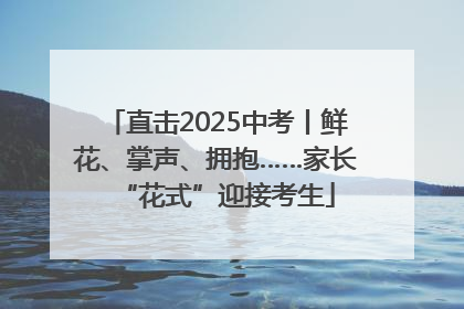 直击2025中考丨鲜花、掌声、拥抱……家长“花式”迎接考生