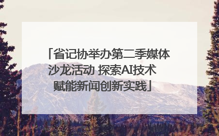 省记协举办第二季媒体沙龙活动 探索AI技术赋能新闻创新实践