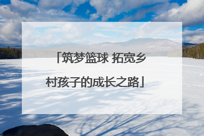 筑梦篮球 拓宽乡村孩子的成长之路