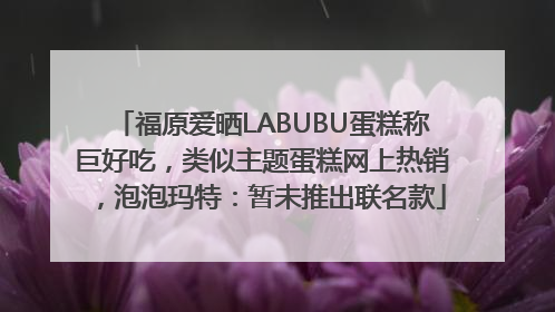 福原爱晒LABUBU蛋糕称巨好吃，类似主题蛋糕网上热销，泡泡玛特：暂未推出联名款