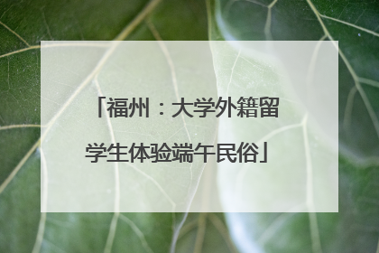 福州：大学外籍留学生体验端午民俗