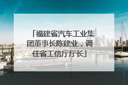 福建省汽车工业集团董事长陈建业，调任省工信厅厅长