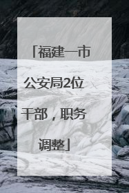 福建一市公安局2位干部，职务调整