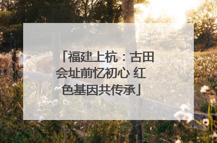 福建上杭：古田会址前忆初心 红色基因共传承