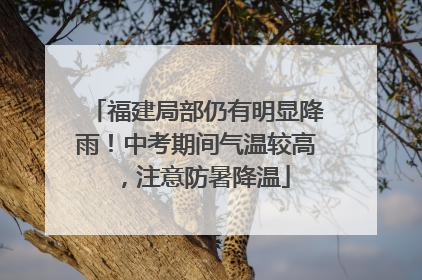 福建局部仍有明显降雨！中考期间气温较高，注意防暑降温
