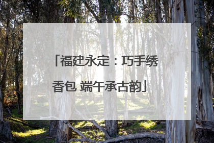 福建永定：巧手绣香包 端午承古韵