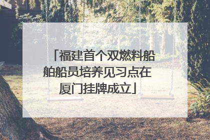 福建首个双燃料船舶船员培养见习点在厦门挂牌成立