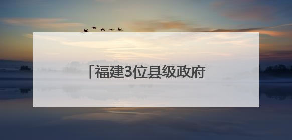 福建3位县级政府“一把手”履新