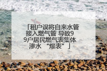 租户误将自来水管接入燃气管 导致99户居民燃气表集体渗水 “爆表”