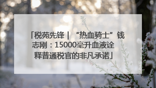 税苑先锋｜“热血骑士”钱志刚：15000毫升血液诠释普通税官的非凡承诺