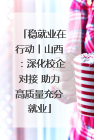 稳就业在行动丨山西：深化校企对接 助力高质量充分就业