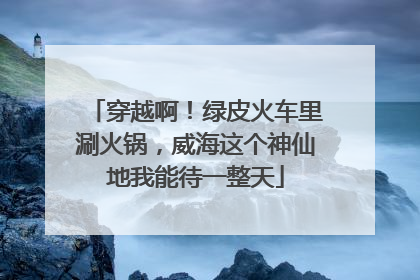 穿越啊！绿皮火车里涮火锅，威海这个神仙地我能待一整天