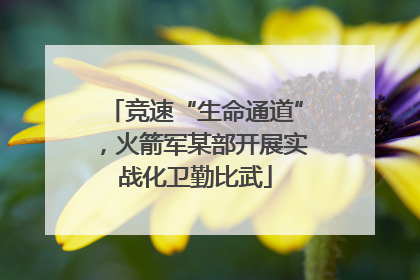 竞速“生命通道”，火箭军某部开展实战化卫勤比武