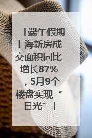 端午假期上海新房成交面积同比增长87%，5月9个楼盘实现“日光”