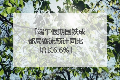 端午假期国铁成都局客流预计同比增长6.6%