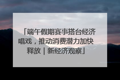 端午假期赛事搭台经济唱戏，推动消费潜力加快释放｜新经济观察