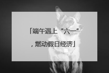 端午遇上“六一”，燃动假日经济