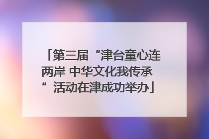 第三届“津台童心连两岸 中华文化我传承”活动在津成功举办
