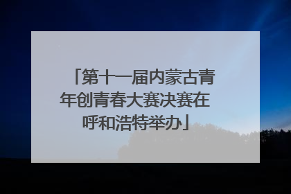 第十一届内蒙古青年创青春大赛决赛在呼和浩特举办