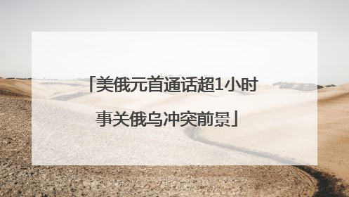 美俄元首通话超1小时 事关俄乌冲突前景
