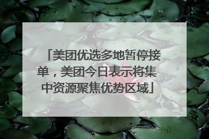 美团优选多地暂停接单，美团今日表示将集中资源聚焦优势区域