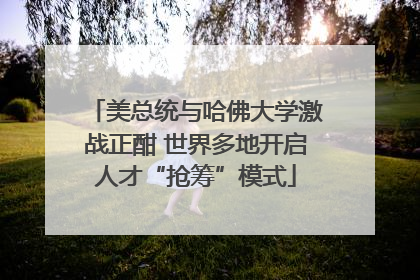 美总统与哈佛大学激战正酣 世界多地开启人才“抢筹”模式