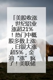 美股收涨，世纪铝业涨超21%！热门中概股多数上涨，白银大涨超5%，金油“涨”疯了！美联储官员最新表态