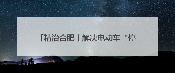 精治合肥丨解决电动车“停车难”，这个小区出实招！