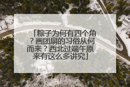 粽子为何有四个角？画团扇的习俗从何而来？西北过端午原来有这么多讲究