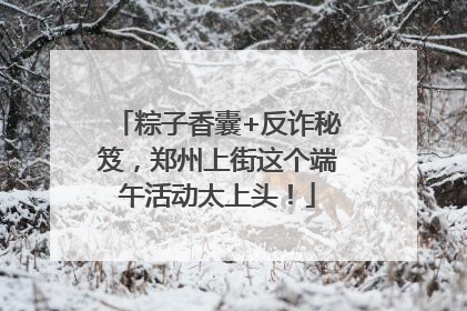 粽子香囊+反诈秘笈，郑州上街这个端午活动太上头！