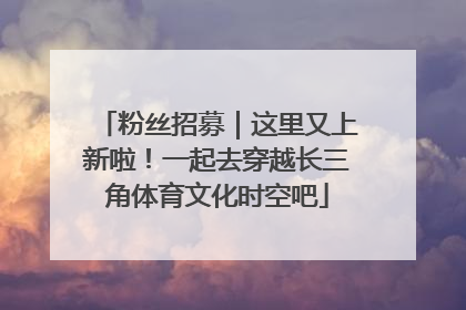 粉丝招募｜这里又上新啦！一起去穿越长三角体育文化时空吧