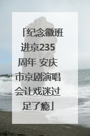 纪念徽班进京235周年 安庆市京剧演唱会让戏迷过足了瘾