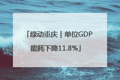 绿动重庆｜单位GDP能耗下降11.8%