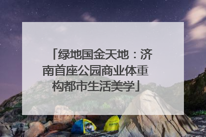绿地国金天地：济南首座公园商业体重构都市生活美学