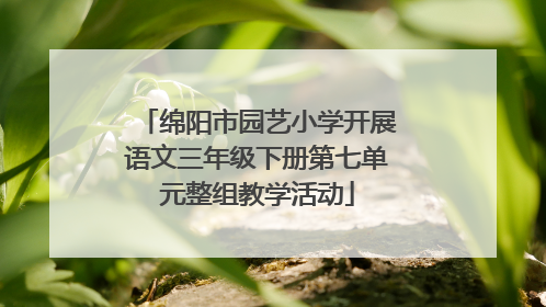 绵阳市园艺小学开展语文三年级下册第七单元整组教学活动