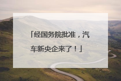 经国务院批准，汽车新央企来了！
