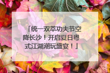 统一双萃功夫节空降长沙！开启夏日粤式江湖潮玩盛宴！