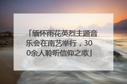 缅怀雨花英烈主题音乐会在南艺举行，300余人聆听信仰之歌