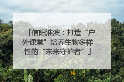 信阳淮滨：打造“户外课堂”培养生物多样性的“未来守护者”