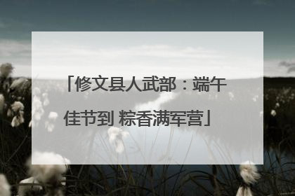 修文县人武部：端午佳节到 粽香满军营