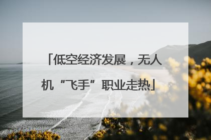 低空经济发展，无人机“飞手”职业走热