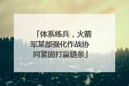 体系练兵，火箭军某部强化作战协同紧固打赢链条
