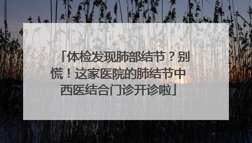 体检发现肺部结节？别慌！这家医院的肺结节中西医结合门诊开诊啦