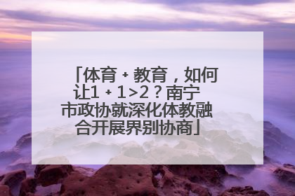 体育﹢教育，如何让1﹢1>2？南宁市政协就深化体教融合开展界别协商