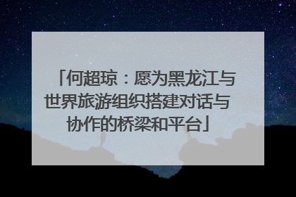 何超琼：愿为黑龙江与世界旅游组织搭建对话与协作的桥梁和平台