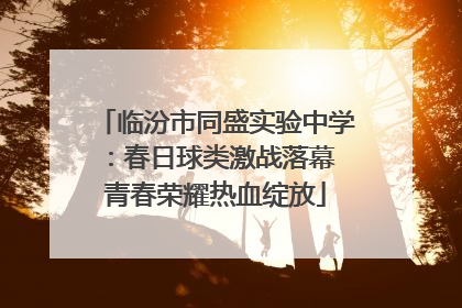 临汾市同盛实验中学：春日球类激战落幕 青春荣耀热血绽放