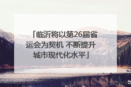 临沂将以第26届省运会为契机 不断提升城市现代化水平