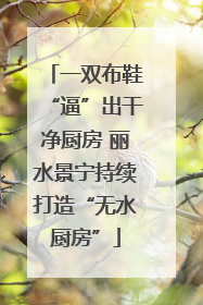 一双布鞋“逼”出干净厨房 丽水景宁持续打造“无水厨房”
